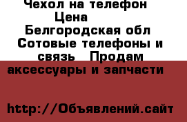 Чехол на телефон › Цена ­ 100 - Белгородская обл. Сотовые телефоны и связь » Продам аксессуары и запчасти   